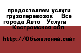 предосталяем услуги грузоперевозок  - Все города Авто » Услуги   . Костромская обл.